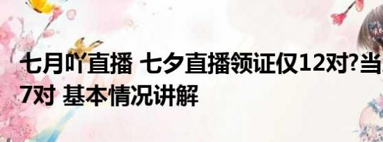 七月吖直播 七夕直播领证仅12对?当地否认:77对 基本情况讲解