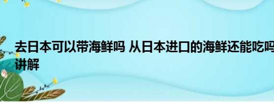 去日本可以带海鲜吗 从日本进口的海鲜还能吃吗 基本情况讲解