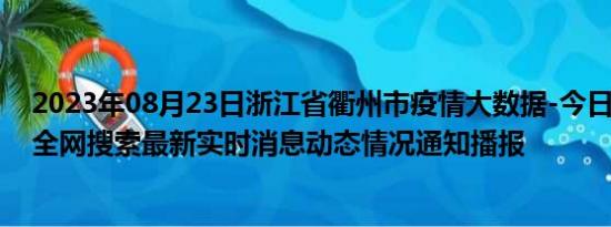 2023年08月23日浙江省衢州市疫情大数据-今日/今天疫情全网搜索最新实时消息动态情况通知播报