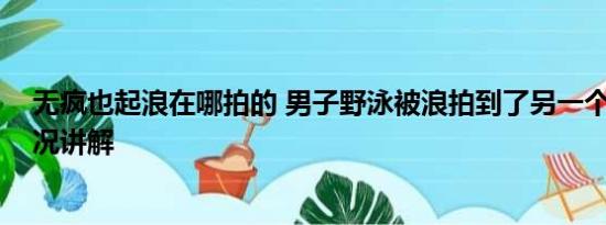 无疯也起浪在哪拍的 男子野泳被浪拍到了另一个市 基本情况讲解