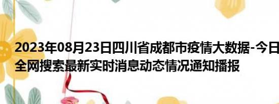 2023年08月23日四川省成都市疫情大数据-今日/今天疫情全网搜索最新实时消息动态情况通知播报