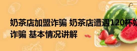 奶茶店加盟诈骗 奶茶店遭遇120杯奶茶订单诈骗 基本情况讲解
