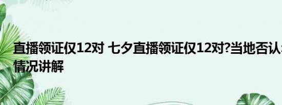 直播领证仅12对 七夕直播领证仅12对?当地否认:77对 基本情况讲解