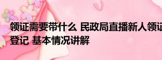 领证需要带什么 民政局直播新人领证仅12对登记 基本情况讲解