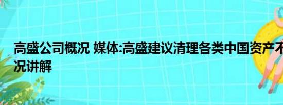 高盛公司概况 媒体:高盛建议清理各类中国资产不实 基本情况讲解