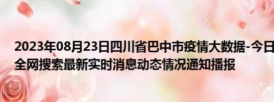 2023年08月23日四川省巴中市疫情大数据-今日/今天疫情全网搜索最新实时消息动态情况通知播报