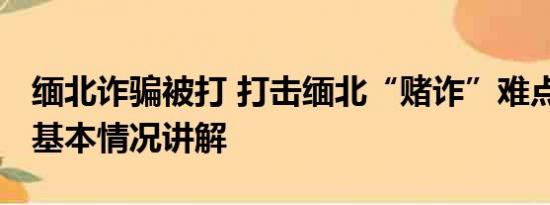 缅北诈骗被打 打击缅北“赌诈”难点在哪儿 基本情况讲解