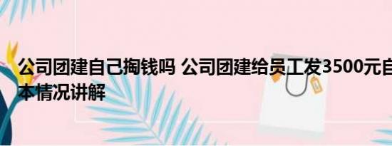公司团建自己掏钱吗 公司团建给员工发3500元自由安排 基本情况讲解