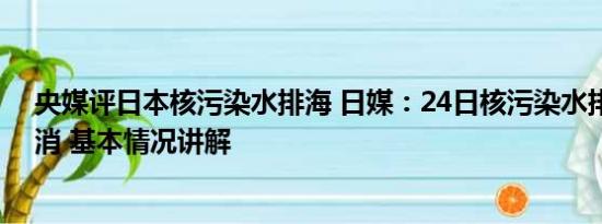 央媒评日本核污染水排海 日媒：24日核污染水排海可能取消 基本情况讲解