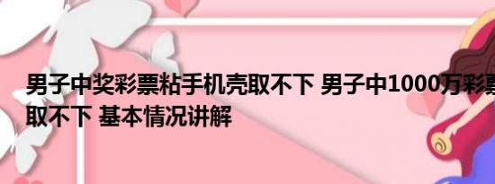 男子中奖彩票粘手机壳取不下 男子中1000万彩票粘手机壳取不下 基本情况讲解