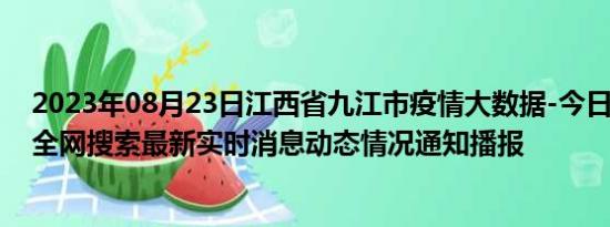 2023年08月23日江西省九江市疫情大数据-今日/今天疫情全网搜索最新实时消息动态情况通知播报