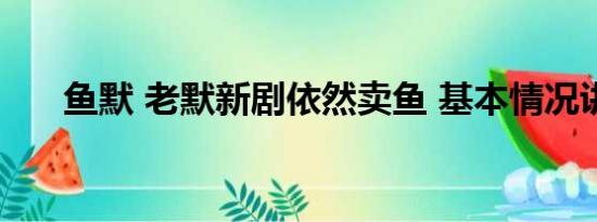 鱼默 老默新剧依然卖鱼 基本情况讲解