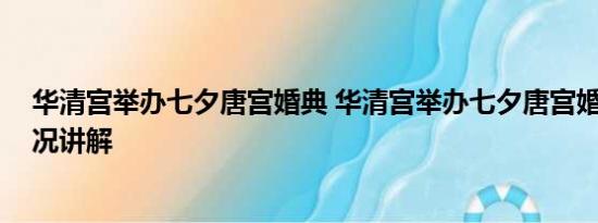 华清宫举办七夕唐宫婚典 华清宫举办七夕唐宫婚典 基本情况讲解