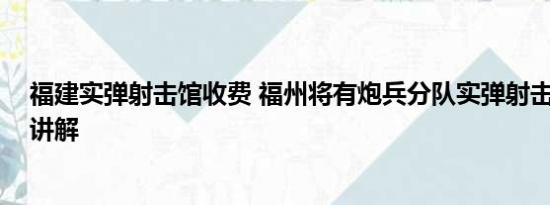 福建实弹射击馆收费 福州将有炮兵分队实弹射击 基本情况讲解