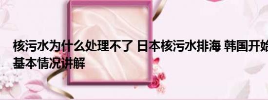 核污水为什么处理不了 日本核污水排海 韩国开始疯狂抢盐 基本情况讲解