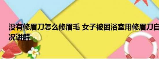 没有修眉刀怎么修眉毛 女子被困浴室用修眉刀自救 基本情况讲解