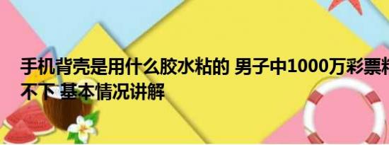 手机背壳是用什么胶水粘的 男子中1000万彩票粘手机壳取不下 基本情况讲解