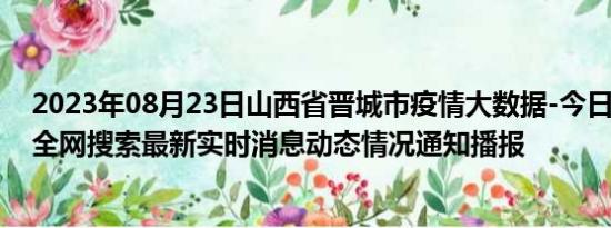 2023年08月23日山西省晋城市疫情大数据-今日/今天疫情全网搜索最新实时消息动态情况通知播报