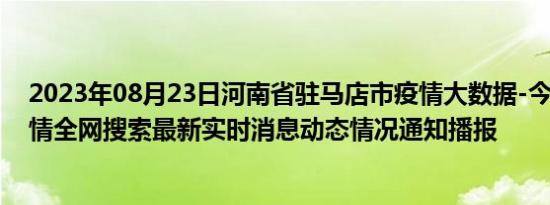 2023年08月23日河南省驻马店市疫情大数据-今日/今天疫情全网搜索最新实时消息动态情况通知播报