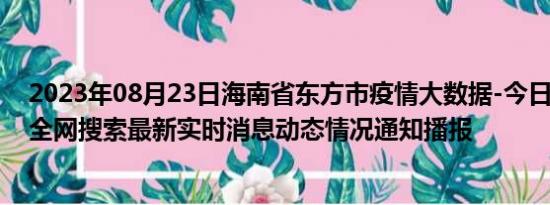 2023年08月23日海南省东方市疫情大数据-今日/今天疫情全网搜索最新实时消息动态情况通知播报