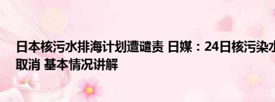 日本核污水排海计划遭谴责 日媒：24日核污染水排海可能取消 基本情况讲解