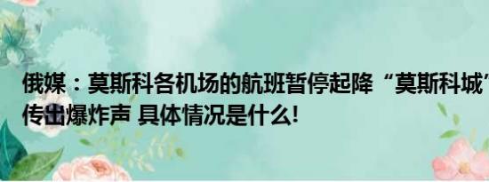 俄媒：莫斯科各机场的航班暂停起降“莫斯科城”所在地区传出爆炸声 具体情况是什么!