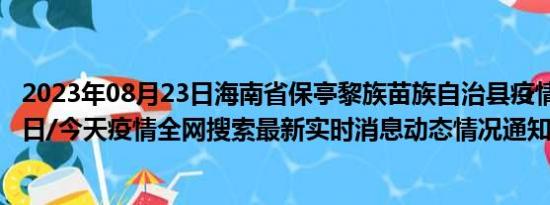 2023年08月23日海南省保亭黎族苗族自治县疫情大数据-今日/今天疫情全网搜索最新实时消息动态情况通知播报