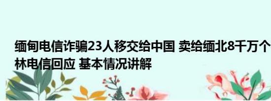 缅甸电信诈骗23人移交给中国 卖给缅北8千万个手机号?吉林电信回应 基本情况讲解