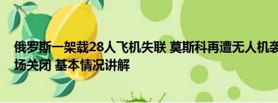 俄罗斯一架载28人飞机失联 莫斯科再遭无人机袭击 多个机场关闭 基本情况讲解