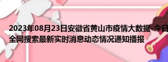 2023年08月23日安徽省黄山市疫情大数据-今日/今天疫情全网搜索最新实时消息动态情况通知播报