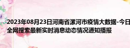 2023年08月23日河南省漯河市疫情大数据-今日/今天疫情全网搜索最新实时消息动态情况通知播报