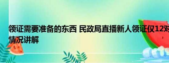 领证需要准备的东西 民政局直播新人领证仅12对登记 基本情况讲解