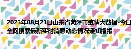 2023年08月23日山东省菏泽市疫情大数据-今日/今天疫情全网搜索最新实时消息动态情况通知播报