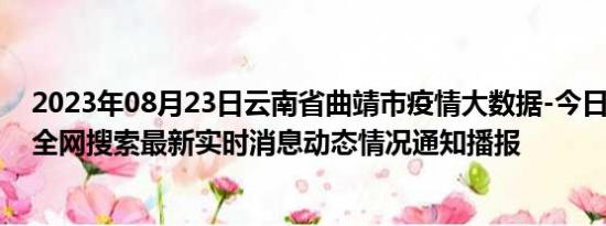 2023年08月23日云南省曲靖市疫情大数据-今日/今天疫情全网搜索最新实时消息动态情况通知播报