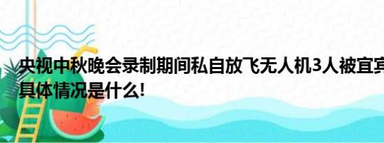 央视中秋晚会录制期间私自放飞无人机3人被宜宾警方处理 具体情况是什么!