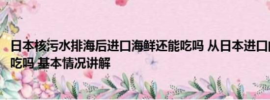 日本核污水排海后进口海鲜还能吃吗 从日本进口的海鲜还能吃吗 基本情况讲解