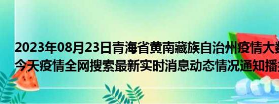 2023年08月23日青海省黄南藏族自治州疫情大数据-今日/今天疫情全网搜索最新实时消息动态情况通知播报