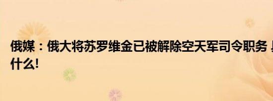 俄媒：俄大将苏罗维金已被解除空天军司令职务 具体情况是什么!