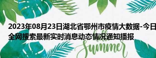 2023年08月23日湖北省鄂州市疫情大数据-今日/今天疫情全网搜索最新实时消息动态情况通知播报