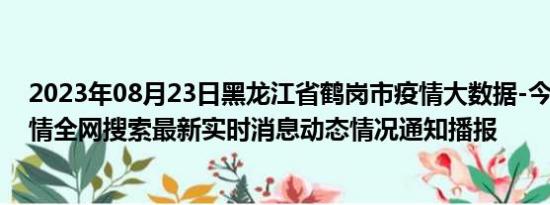 2023年08月23日黑龙江省鹤岗市疫情大数据-今日/今天疫情全网搜索最新实时消息动态情况通知播报