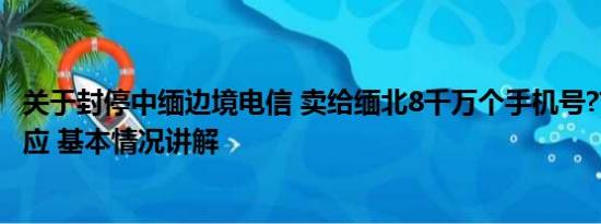 关于封停中缅边境电信 卖给缅北8千万个手机号?吉林电信回应 基本情况讲解