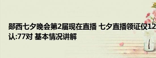 郧西七夕晚会第2届现在直播 七夕直播领证仅12对?当地否认:77对 基本情况讲解