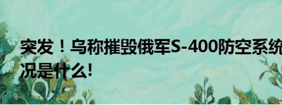 突发！乌称摧毁俄军S-400防空系统 具体情况是什么!