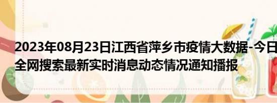 2023年08月23日江西省萍乡市疫情大数据-今日/今天疫情全网搜索最新实时消息动态情况通知播报