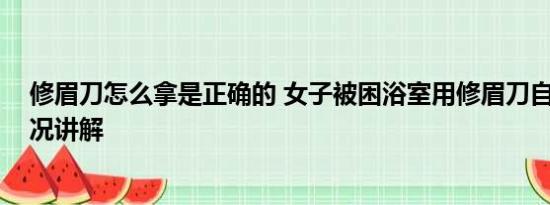 修眉刀怎么拿是正确的 女子被困浴室用修眉刀自救 基本情况讲解