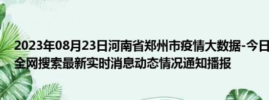 2023年08月23日河南省郑州市疫情大数据-今日/今天疫情全网搜索最新实时消息动态情况通知播报