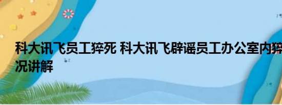 科大讯飞员工猝死 科大讯飞辟谣员工办公室内猝死 基本情况讲解