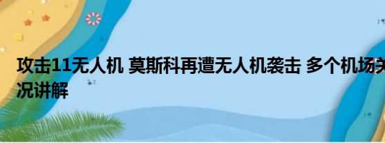 攻击11无人机 莫斯科再遭无人机袭击 多个机场关闭 基本情况讲解