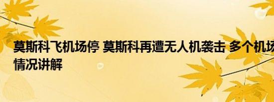 莫斯科飞机场停 莫斯科再遭无人机袭击 多个机场关闭 基本情况讲解