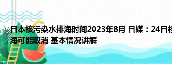 日本核污染水排海时间2023年8月 日媒：24日核污染水排海可能取消 基本情况讲解